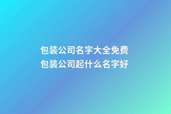 包装公司名字大全免费 包装公司起什么名字好-第1张-公司起名-玄机派